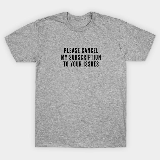 Anti Drama - Please Cancel My Subscription To Your Issues - Funny Joke Statement Dramatic Slogan T-Shirt by sillyslogans